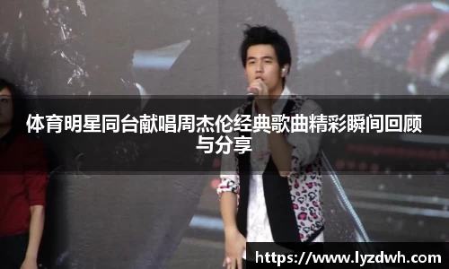 体育明星同台献唱周杰伦经典歌曲精彩瞬间回顾与分享