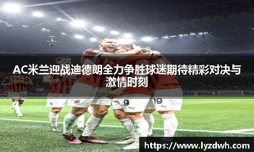 AC米兰迎战迪德朗全力争胜球迷期待精彩对决与激情时刻