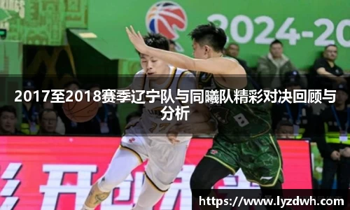 2017至2018赛季辽宁队与同曦队精彩对决回顾与分析
