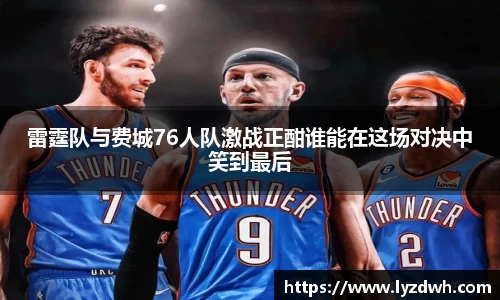 雷霆队与费城76人队激战正酣谁能在这场对决中笑到最后