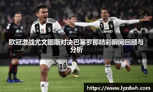 欧冠激战尤文图斯对决巴塞罗那精彩瞬间回顾与分析